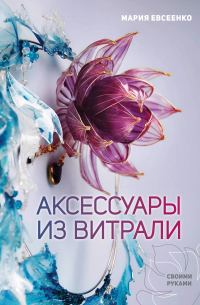 Евсеенко Мария Евгеньевна - Аксессуары из витрали своими руками