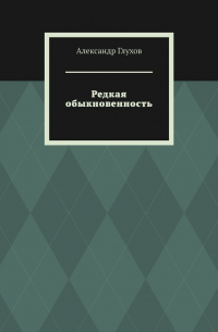 Александр Глухов - Редкая обыкновенность. Повесть