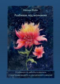 Наоми Рейн - Разбивая лёд молчания. Особенности работы психолога с жертвами инцеста и сексуального насилия