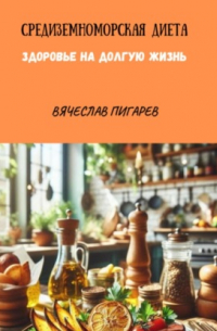 Вячеслав Пигарев - Средиземноморская Диета. Здоровье на долгую жизнь