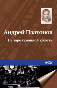 Андрей Платонов - На заре туманной юности