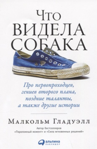 Малькольм Гладуэлл - Что видела собака: Про первопроходцев, гениев второго плана, поздние таланты, а также другие истории