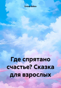 Елена Бойко - Где спрятано счастье? Сказка для взрослых
