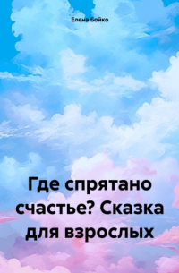 Елена Бойко - Где спрятано счастье? Сказка для взрослых