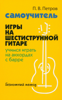 Петров Павел Владимирович - Самоучитель игры на шестиструнной гитаре. Учимся на аккордах с барре