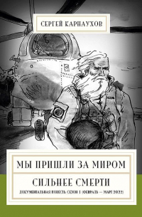 Сергей Карнаухов - Мы пришли за миром. Сильнее смерти. Документальная повесть. Первый сезон (февраль – март 2022 года)