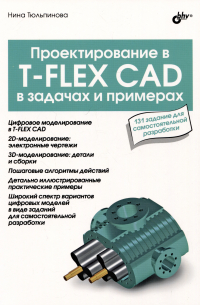 Тюльпинова Нина Владимировна - Проектирование в T-FLEX CAD в задачах и примерах. 131 задание для самостоятельной разработки
