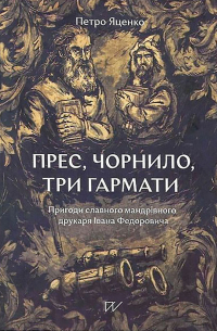 Петр Яценко - Прес, чорнило, три гармати. Пригоди славного мандрівного друкаря Івана Федоровича