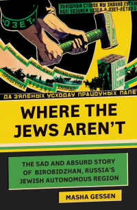 Маша Гессен - Where the Jews Aren't: The Sad and Absurd Story of Birobidzhan, Russia's Jewish Autonomous Region (Jewish