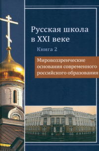  - Русская школа в XXI веке. Книга 2. Мировоззренческие основания современного российского образования