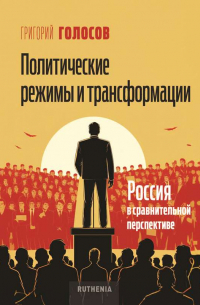 Григорий Голосов - Политические режимы и трансформации: Россия в сравнительной перспективе