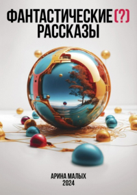 Арина Малых - Фантастические  рассказы. Сборник