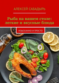 Алексей Сабадырь - Рыба на вашем столе: легкие и вкусные блюда. Изысканно и просто