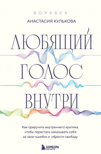 Анастасия Кулькова - Любящий голос внутри. Как приручить внутреннего критика, чтобы перестать наказывать себя за свои ошибки и обрести свободу