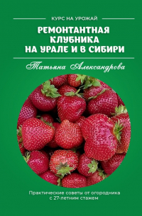 Татьяна Александрова - Ремонтантная клубника на Урале и в Сибири. Курс на урожай