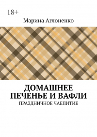 Марина Аглоненко - Домашнее печенье и вафли. Праздничное чаепитие