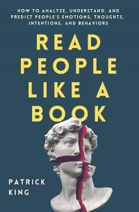 Патрик Кинг - Read People Like a Book: How to Analyze, Understand, and Predict People’s Emotions, Thoughts, Intentions, and Behaviors (How to be More Likable and Charismatic)