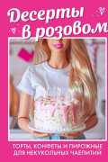 Десерты в розовом. Торты, конфеты и пирожные для некукольных чаепитий