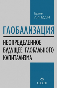 Бринк Линдси - Глобализация: Повторение пройденного. Неопределенное будущее глобального капитализма