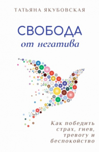 Татьяна Якубовская - Свобода от негатива. Как победить страх, гнев, тревогу и беспокойство