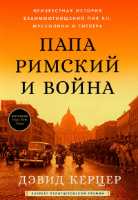 Дэвид Керцер - Папа Римский и война: Неизвестная история взаимоотношений Пия XII, Муссолини и Гитлера