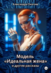 Александра Окатова - Модель «Идеальная жена» и другие рассказы
