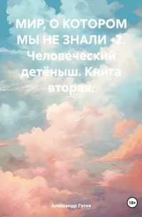 Александр Гусев - Мир, о котором мы не знали – 2. Человеческий детёныш. Книга вторая