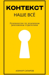Алинур Сапаров - Контекст – наше все. Руководство по ключевым рекламным стратегиям