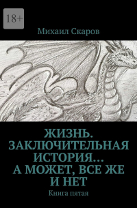 Михаил Скаров - Жизнь. Заключительная история… А может, все же и нет. Книга пятая