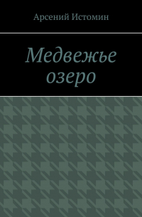 Арсений Истомин - Медвежье озеро. Никто не вернётся домой