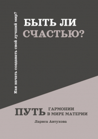 Лариса Автухова - Быть ли счастью? Путь гармонии в мире материи