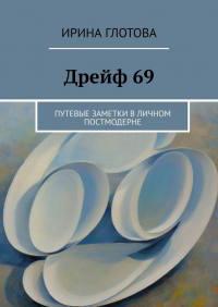 Ирина Глотова - Дрейф 69. Путевые заметки в личном постмодерне