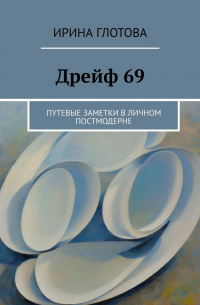 Ирина Глотова - Дрейф 69. Путевые заметки в личном постмодерне