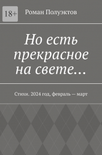 Роман Полуэктов - Но есть прекрасное на свете… Стихи. 2024 год, февраль – март