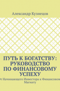 Путь к Богатству: Руководство по финансовому успеху. От начинающего инвестора к финансовому магнату