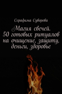 Серафима Суворова - Магия свечей. 50 готовых ритуалов на очищение, защиту, деньги, здоровье