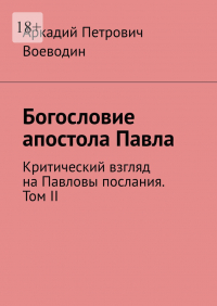 Аркадий Воеводин - Богословие апостола Павла. Критический взгляд на Павловы послания. Том II