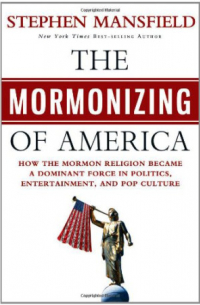 Стивен Мэнсфилд - The Mormonizing of America: How the Mormon Religion Became a Dominant Force in Politics, Entertainment, and Pop Culture
