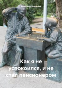 Александр Водопьян - Как я не успокоился, и не стал пенсионером