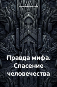 Александр Киселев - Правда мифа. Спасение человечества