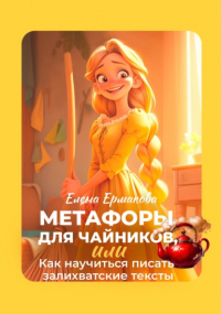 Елена Ермакова - Метафоры для чайников, или Как научиться писать залихватские тексты