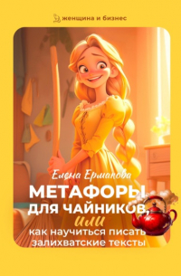 Елена Ермакова - Метафоры для чайников, или как научиться писать залихватские тексты