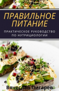 Вячеслав Пигарев - Правильное питание: практическое руководство по нутрициологии