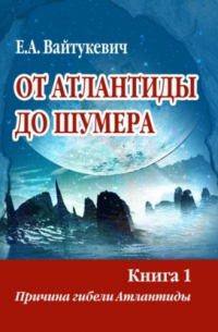 Екатерина Вайтукевич - От Атлантиды до Шумера. Книга 1. Причина гибели Атлантиды