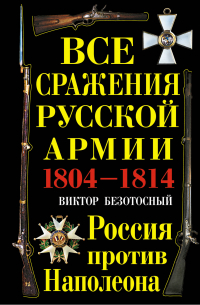 Виктор Безотосный - Все сражения русской армии 1804–1814 гг. Россия против Наполеона