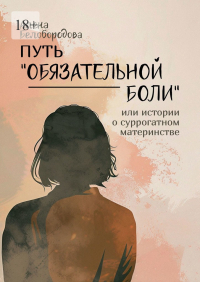 Алена Белобородова - Путь «Обязательной боли». Или истории о суррогатном материнстве