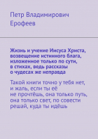Петр Ерофеев - Жизнь и учение Иисуса Христа, возвещение истинного блага, изложенное только по сути, в стихах, ведь рассказы о чудесах же неправда