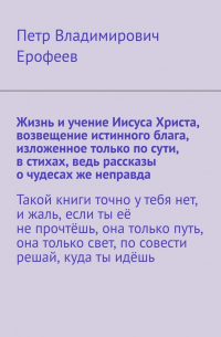 Жизнь и учение Иисуса Христа, возвещение истинного блага, изложенное только по сути, в стихах, ведь рассказы о чудесах же неправда