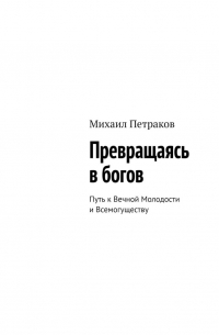 Михаил Петраков - Превращаясь в богов. Путь к Вечной Молодости и Всемогуществу