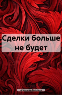 Александр Евгеньевич Васильев - Сделки больше не будет